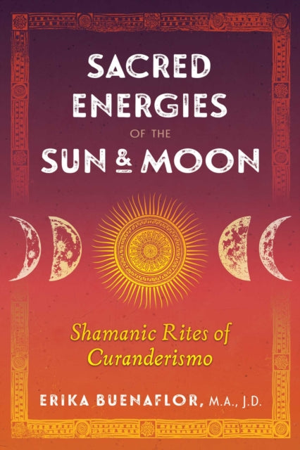 Buenaflor Erika M. A. J. D. - Sacred Energies Of The Sun And Moon Shamanic Rites Of Curanderismo - Paperback