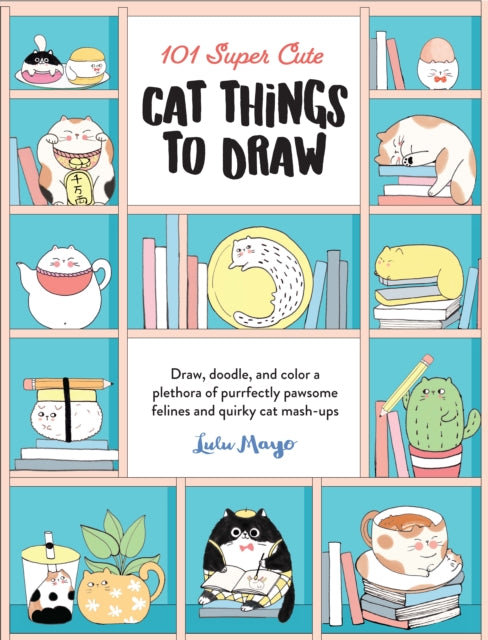 101 Super Cute Cat Things To Draw Draw Doodle And Color A Plethora Of Purrfectly Pawsome Felines And Quirky Cat Mash - Ups