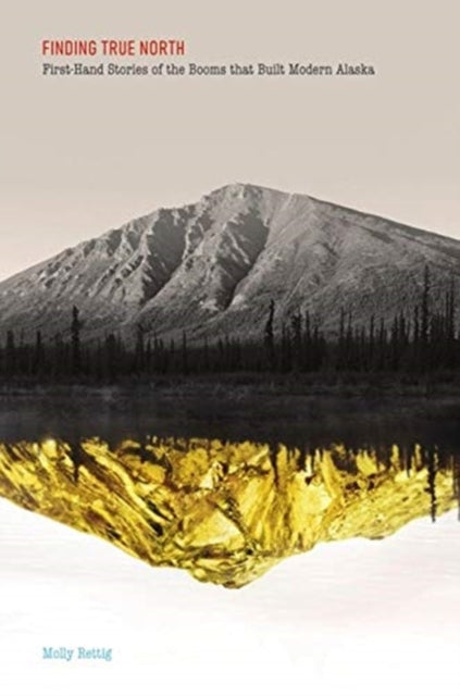Rettig Molly - Finding True North First - Hand Stories Of The Booms That Built Modern Alaska - Paperback