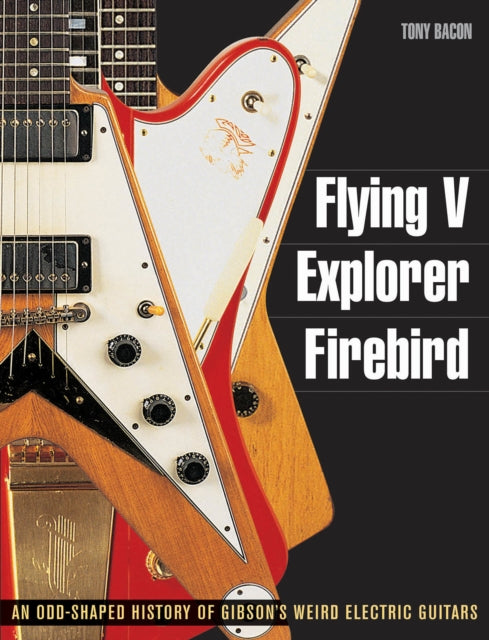 Bacon Tony - Flying V Explorer Firebird An Odd - Shaped History Of Gibson's Weird Electric Guitars - Paperback
