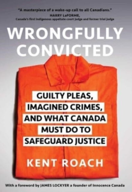 Roach Kent - Wrongfully Convicted Guilty Pleas Imagined Crimes And What Canada Must Do To Safeguard Justice - Hardcover