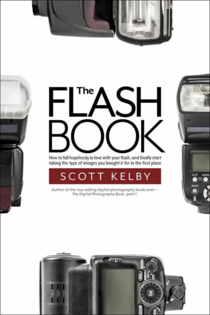 Kelby Scott - The Flash Book How To Fall Hopelessly In Love With Your Flash And Finally Start Taking The Type Of Images You Bought It For In The First Place - Paperback