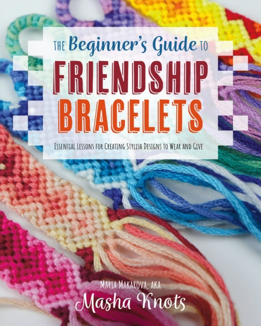 Knots Masha - The Beginner's Guide To Friendship Bracelets Essential Lessons For Creating Stylish Designs To Wear And Give - Paperback