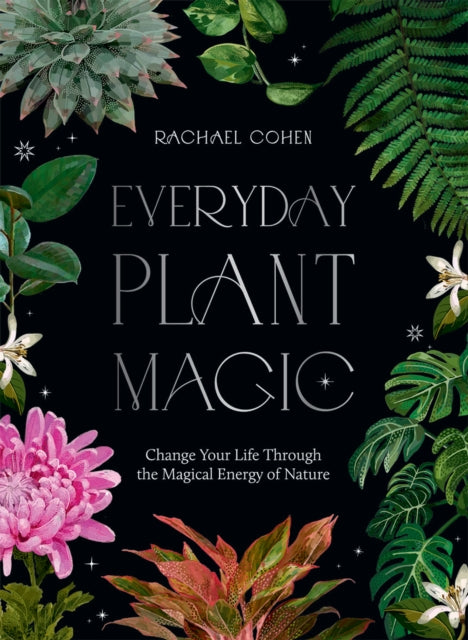 Everyday Plant Magic Change Your Life Through The Magical Energy Of Nature