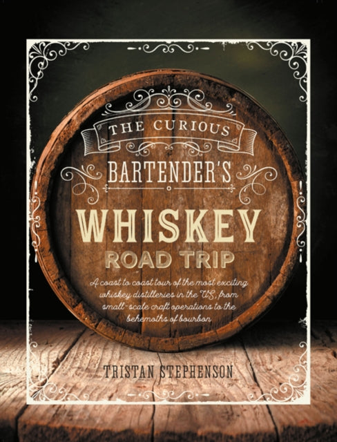 The Curious Bartender's Whiskey Road Trip A Coast To Coast Tour Of The Most Exciting Whiskey Distilleries In The Us From Small - Scale Craft Operations To The Behemoths Of Bourbon