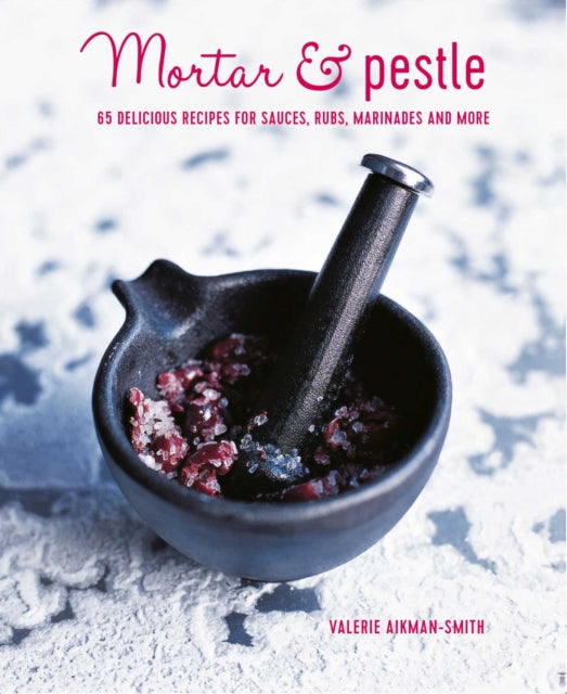 Mortar & Pestle 65 Delicious Recipes For Sauces Rubs Marinades And More