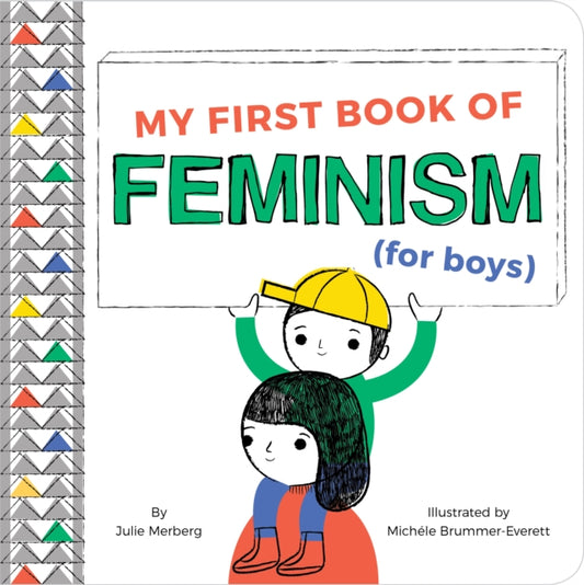 Binding: Special Bindings
Description: Feminism begins at home and My First Book of Feminism (for Boys) is where it begins! Simple illustrations paired with engaging rhyming text make the compelling age appropriate argument that girls and boys are equal plain and simple.