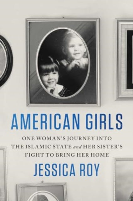 Roy Jessica - American Girls One Woman's Journey Into The Islamic State And Her Sister's Fight To Bring Her Home - Hardcover
