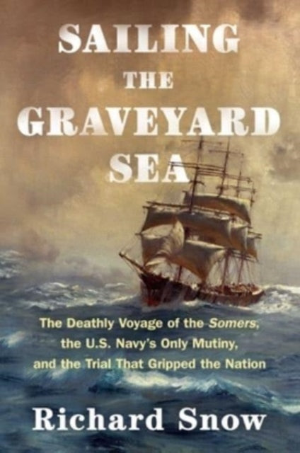 Snow Richard - Sailing The Graveyard Sea The Deathly Voyage Of The Somers The U. S. Navy's Only Mutiny And The Trial That Gripped The Nation - Hardcover